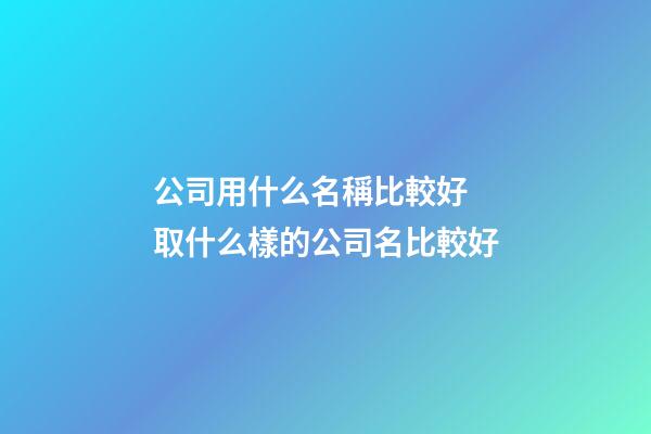 公司用什么名稱比較好 取什么樣的公司名比較好